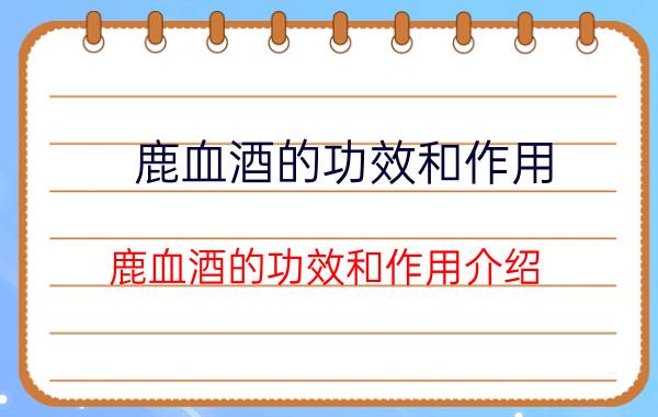 鹿血酒的功效和作用 鹿血酒的功效和作用介绍